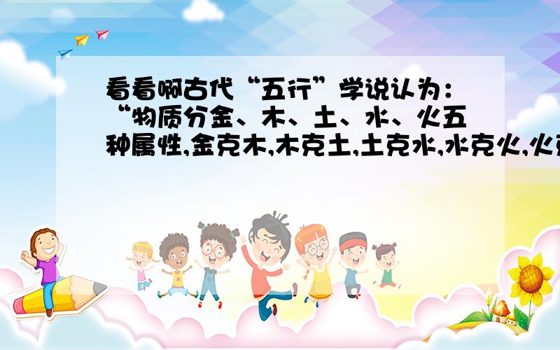 看看啊古代“五行”学说认为：“物质分金、木、土、水、火五种属性,金克木,木克土,土克水,水克火,火克金.”将五种不同属性的物质任意排成一列,设事件 表示“排列中属性相克的两种物