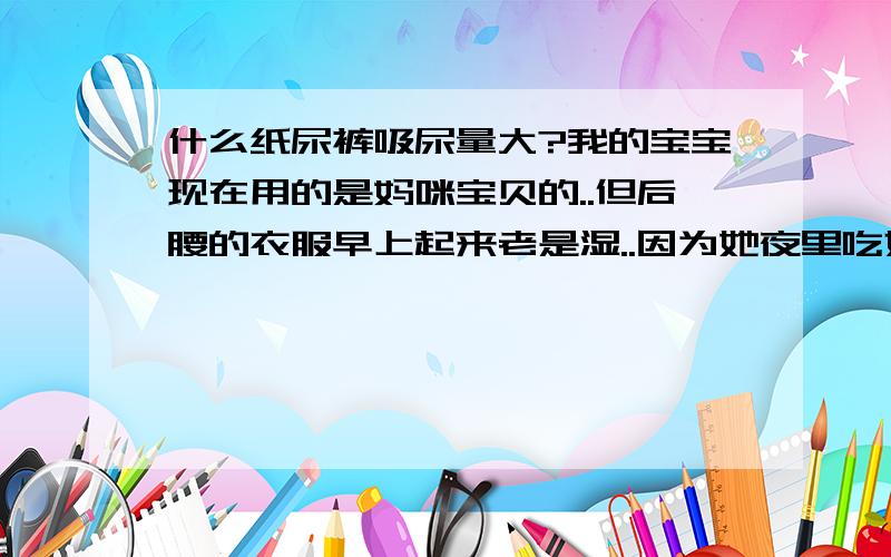 什么纸尿裤吸尿量大?我的宝宝现在用的是妈咪宝贝的..但后腰的衣服早上起来老是湿..因为她夜里吃奶的次数多,所以尿很多,