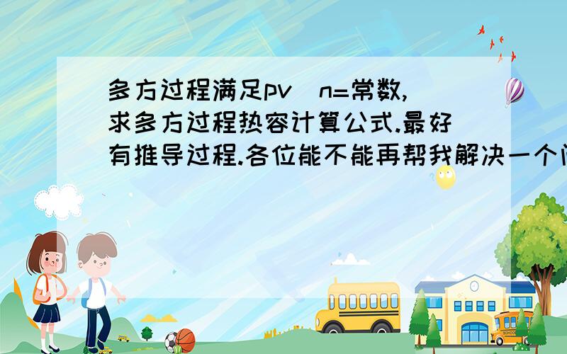 多方过程满足pv^n=常数,求多方过程热容计算公式.最好有推导过程.各位能不能再帮我解决一个问题：是否可设计一个过程，是某一定量的理想气体从状态A(PA,VA,TA)变化到终态B(PB=PA,VB=2VA,TB)的过