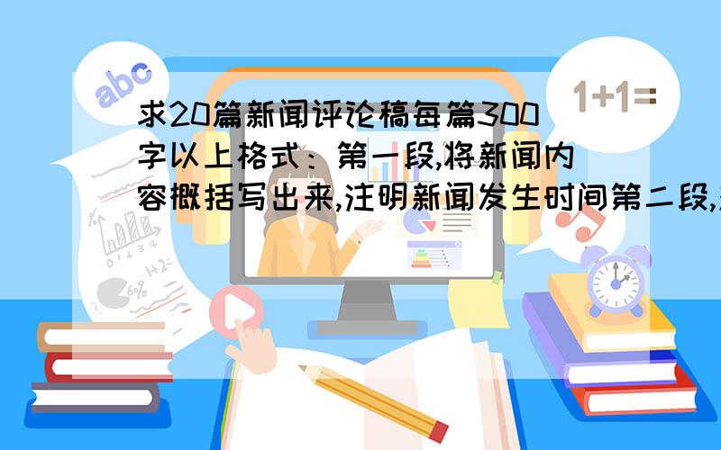 求20篇新闻评论稿每篇300字以上格式：第一段,将新闻内容概括写出来,注明新闻发生时间第二段,对该则新闻发表意见,抒发感情（请直接发上来）