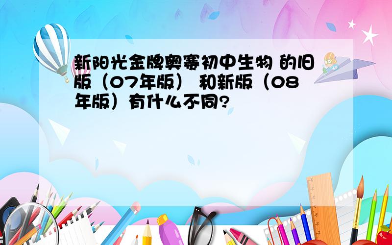 新阳光金牌奥赛初中生物 的旧版（07年版） 和新版（08年版）有什么不同?