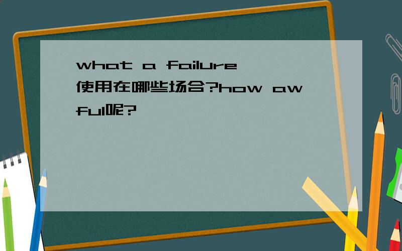 what a failure使用在哪些场合?how awful呢?