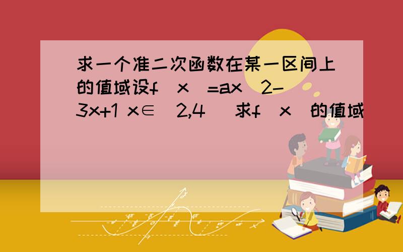 求一个准二次函数在某一区间上的值域设f(x)=ax^2-3x+1 x∈[2,4] 求f(x)的值域