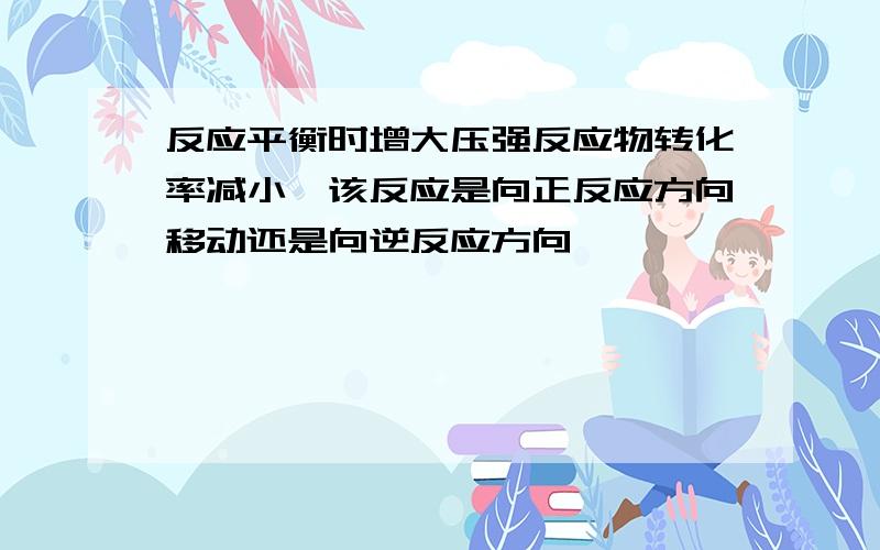 反应平衡时增大压强反应物转化率减小,该反应是向正反应方向移动还是向逆反应方向