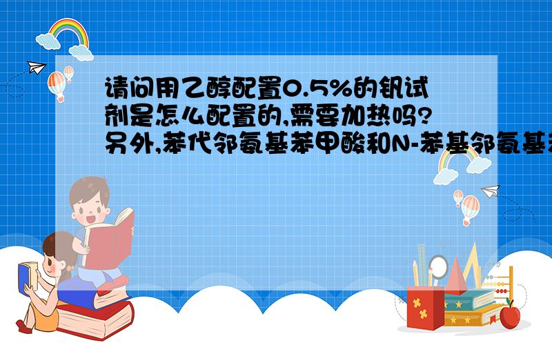 请问用乙醇配置0.5%的钒试剂是怎么配置的,需要加热吗?另外,苯代邻氨基苯甲酸和N-苯基邻氨基苯甲酸是同一种物质吗