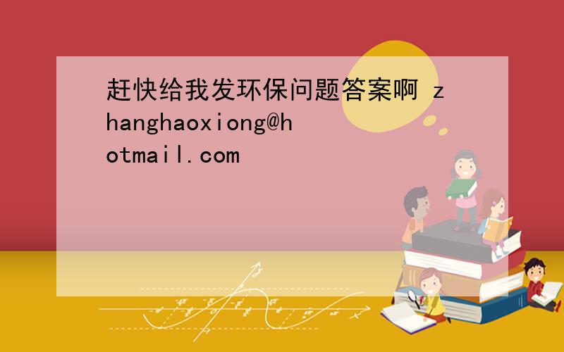 赶快给我发环保问题答案啊 zhanghaoxiong@hotmail.com