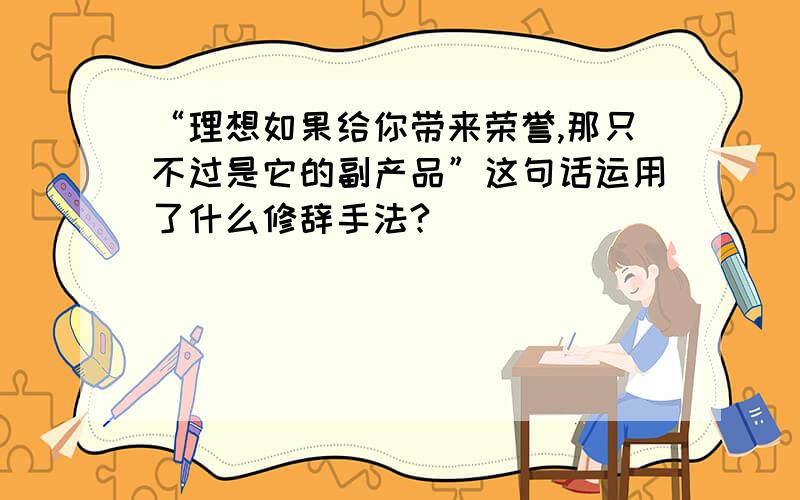 “理想如果给你带来荣誉,那只不过是它的副产品”这句话运用了什么修辞手法?