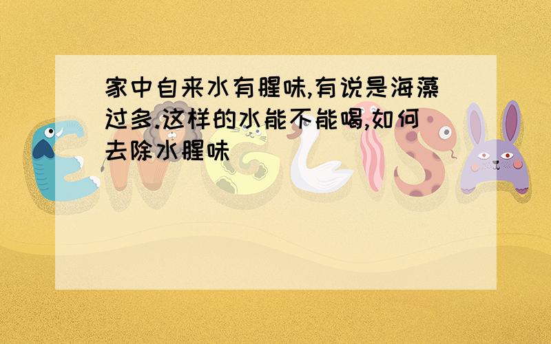 家中自来水有腥味,有说是海藻过多.这样的水能不能喝,如何去除水腥味