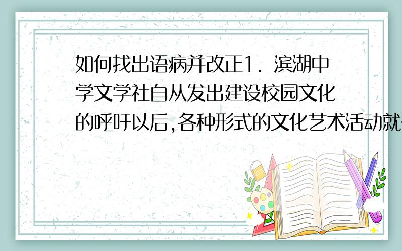 如何找出语病并改正1．滨湖中学文学社自从发出建设校园文化的呼吁以后,各种形式的文化艺术活动就在校园内红红火火的开展起来了．2．交通部2005年2月24日发布了＜＜驾驶员素质教育大纲