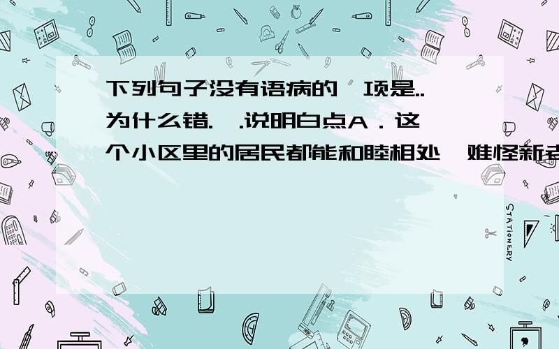 下列句子没有语病的一项是..为什么错.,.说明白点A．这个小区里的居民都能和睦相处,难怪新老住户都不想离开这里外迁他处.B．作为一个单人独车作环球采访的摄影记者.我真是经历了不少危