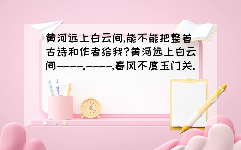 黄河远上白云间,能不能把整首古诗和作者给我?黄河远上白云间----.----,春风不度玉门关.