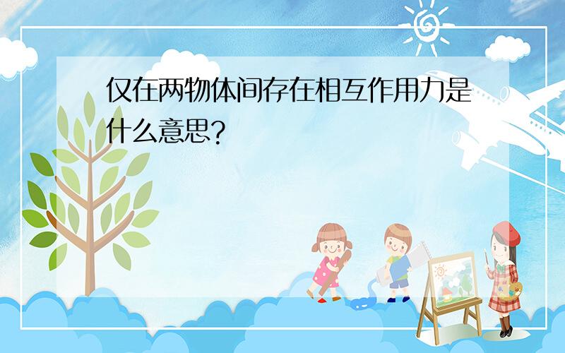 仅在两物体间存在相互作用力是什么意思?