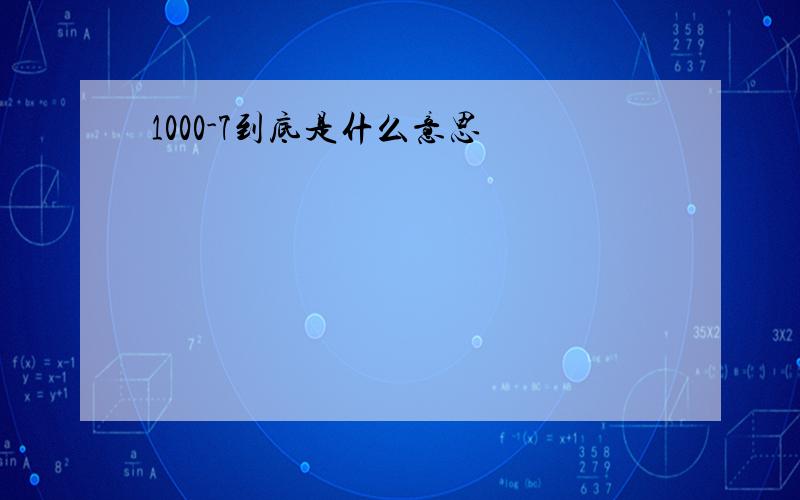 1000-7到底是什么意思