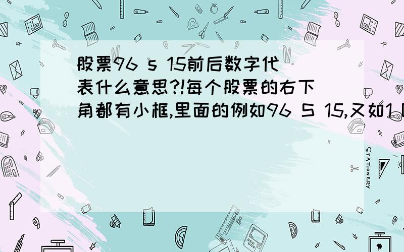 股票96 s 15前后数字代表什么意思?!每个股票的右下角都有小框,里面的例如96 S 15,又如1 B 1,字母前后的数字各代表什么意思?!请知道的人给予准确回答...谢谢~!