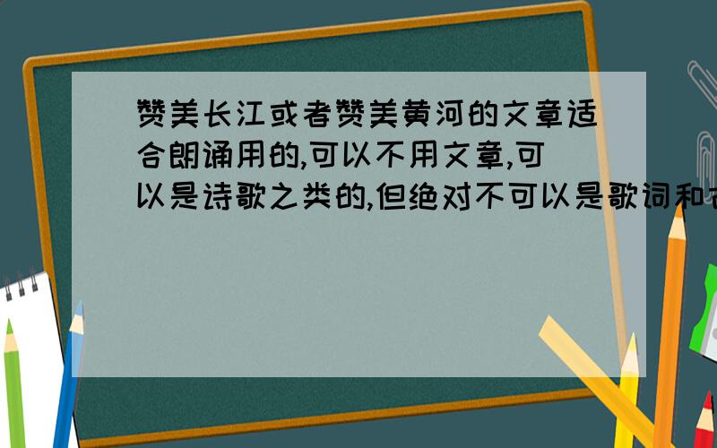 赞美长江或者赞美黄河的文章适合朗诵用的,可以不用文章,可以是诗歌之类的,但绝对不可以是歌词和古诗!