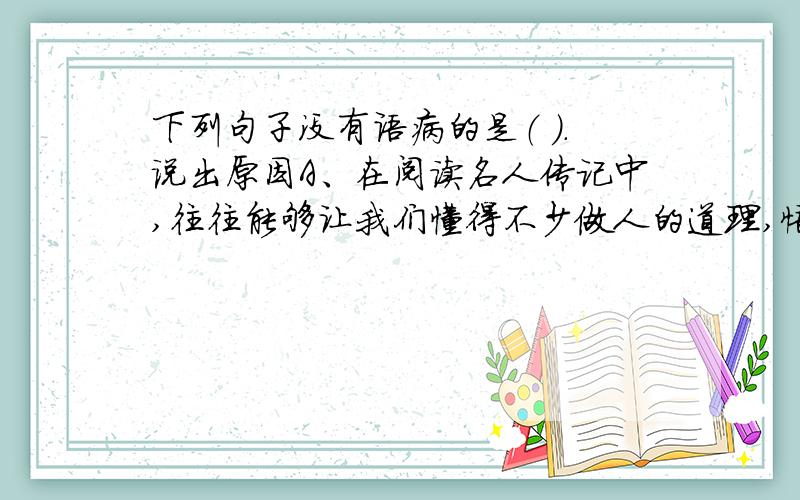 下列句子没有语病的是（ ）.说出原因A、在阅读名人传记中,往往能够让我们懂得不少做人的道理,悟出世间人生的道理.B、真正地亲近自然,融入自然,这样,我们的情感就会更加丰富,我们的生