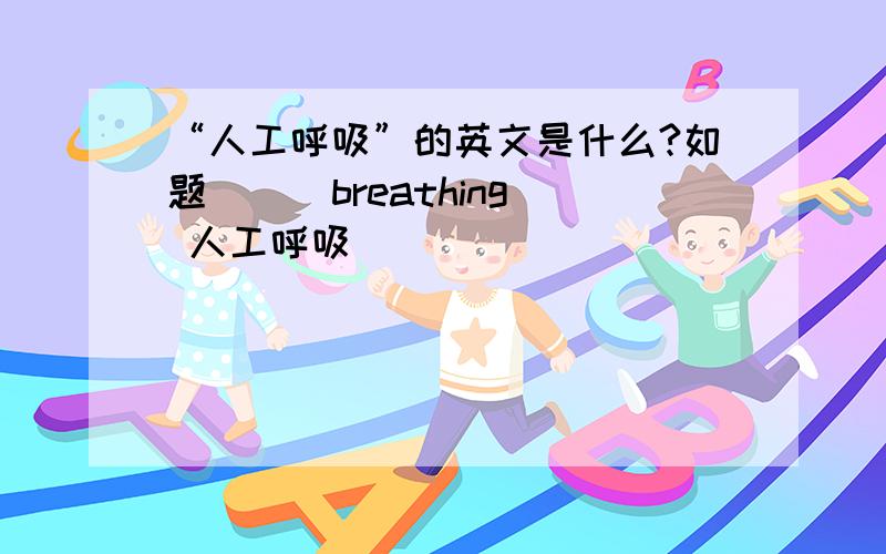 “人工呼吸”的英文是什么?如题 （ ）breathing 人工呼吸