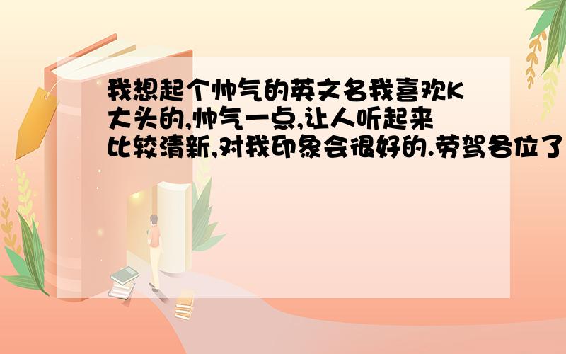 我想起个帅气的英文名我喜欢K大头的,帅气一点,让人听起来比较清新,对我印象会很好的.劳驾各位了.要的名字是以后去国外用的.