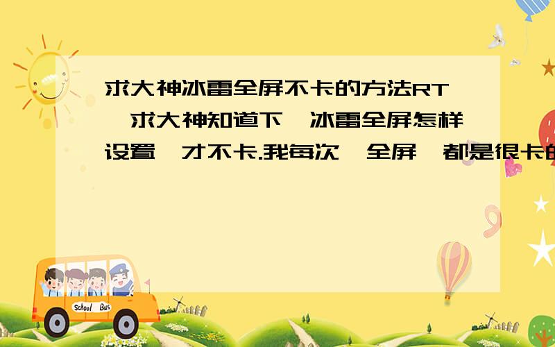 求大神冰雷全屏不卡的方法RT,求大神知道下,冰雷全屏怎样设置,才不卡.我每次一全屏,都是很卡的,求大神指导下,感激不尽.