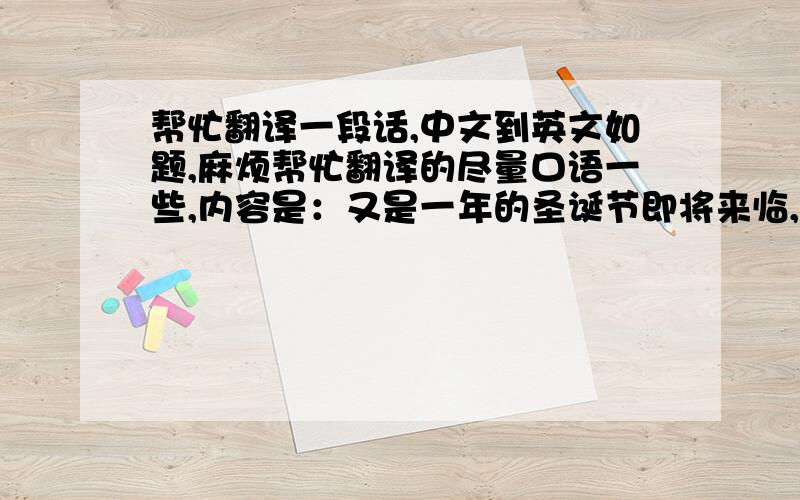 帮忙翻译一段话,中文到英文如题,麻烦帮忙翻译的尽量口语一些,内容是：又是一年的圣诞节即将来临,很多地方装饰了圣诞树,一年下来回头想想好像有很多话想说,但话到笔尖也就觉得没有什