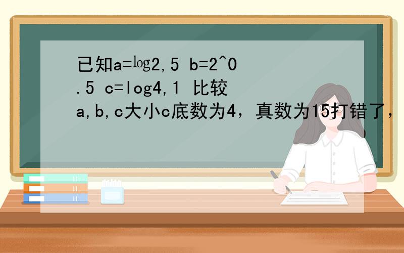 已知a=㏒2,5 b=2^0.5 c=log4,1 比较a,b,c大小c底数为4，真数为15打错了，不好意思a底数为2，真数为5