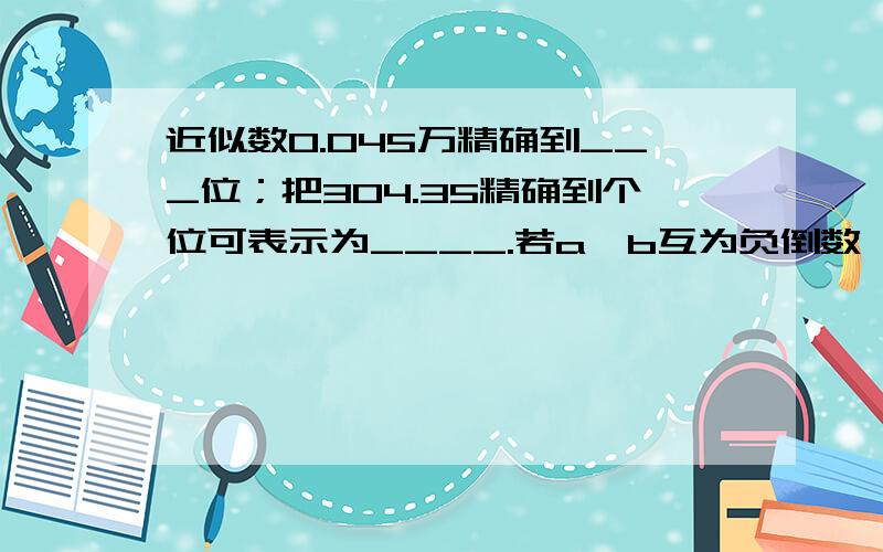 近似数0.045万精确到___位；把304.35精确到个位可表示为____.若a、b互为负倒数,则1/5ab=____.1除以一个数(除数不等于0)的商叫做这个数的倒数,当a≠0时,a的倒数为【】.