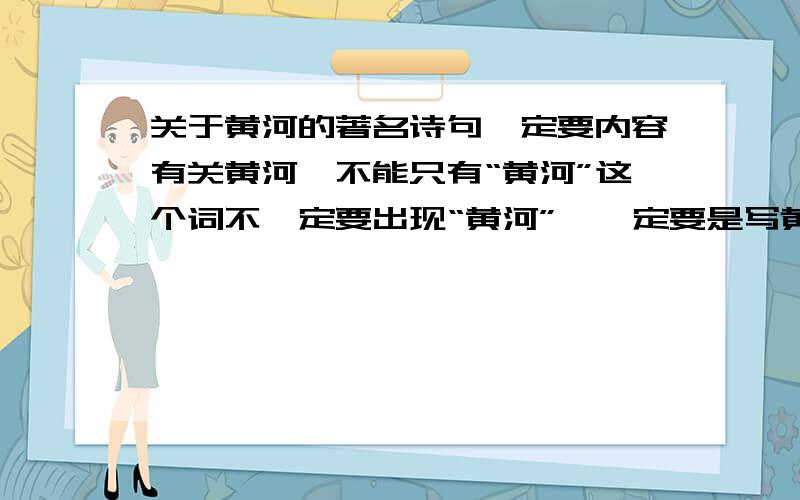 关于黄河的著名诗句一定要内容有关黄河,不能只有“黄河”这个词不一定要出现“黄河”,一定要是写黄河的