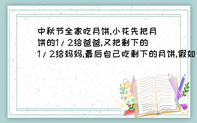 中秋节全家吃月饼,小花先把月饼的1/2给爸爸,又把剩下的1/2给妈妈,最后自己吃剩下的月饼,假如这块月饼为0.5公斤,小花的爸爸、妈妈,还有小花各吃了多少呢?