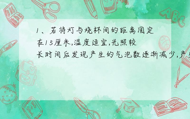 1、若将灯与烧杯间的距离固定在15厘米,温度适宜,光照较长时间后发现产生的气泡数逐渐减少,产生这一现象的原因是什么?2、在多边形所在的平面上找一个点,由这个点和多边形的顶点,至少可