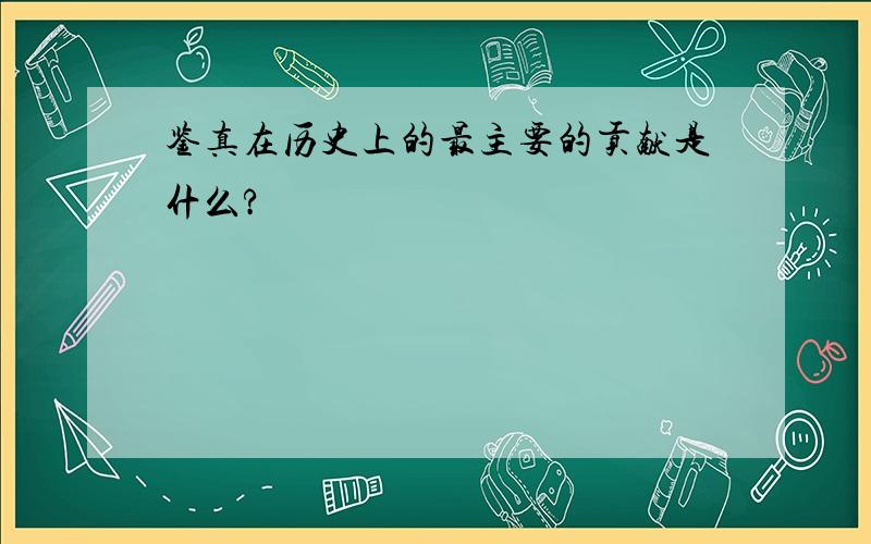 鉴真在历史上的最主要的贡献是什么?