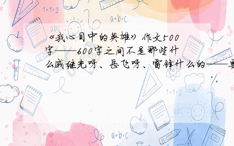 《我心目中的英雄》作文500字——600字之间不是那些什么戚继光呀、岳飞呀、雷锋什么的——要写我们身边的英雄.能写哪些人呢(⊙o⊙)?（除了清洁工和保安）