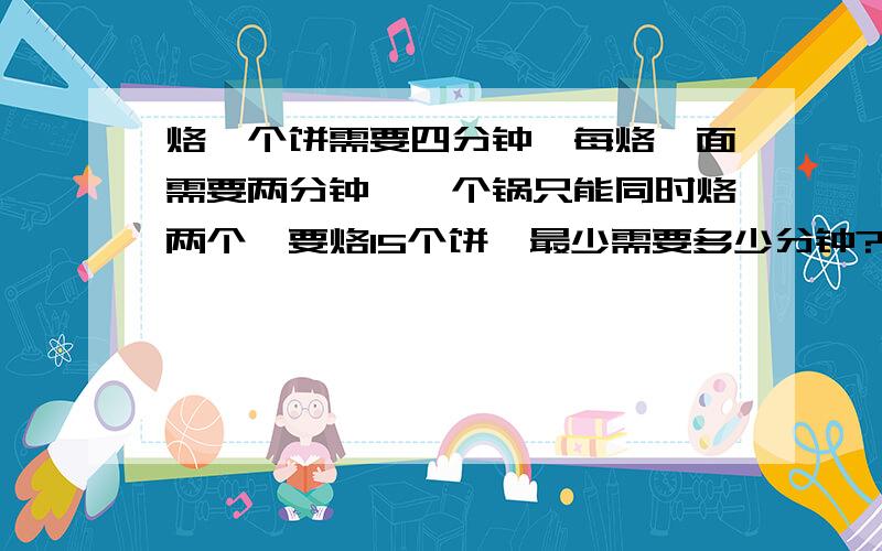 烙一个饼需要四分钟,每烙一面需要两分钟,一个锅只能同时烙两个,要烙15个饼,最少需要多少分钟?