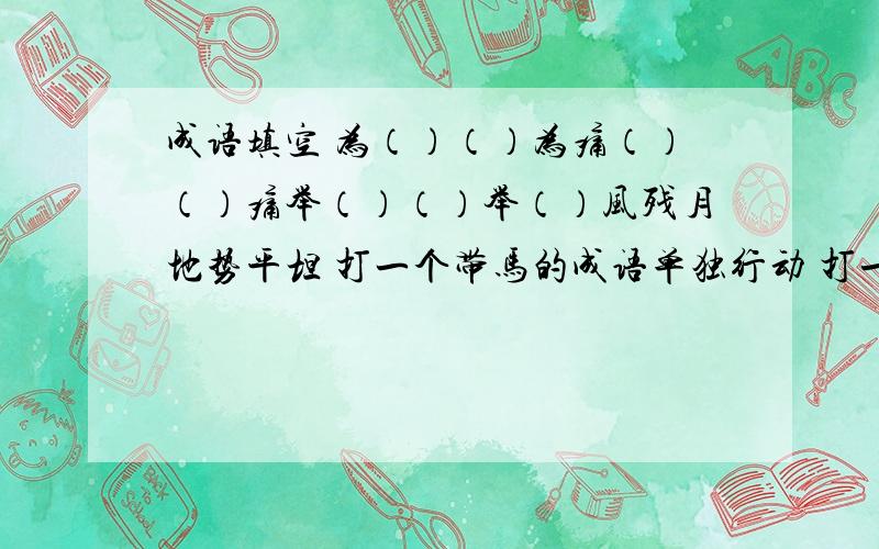 成语填空 为（）（）为痛（）（）痛举（）（）举（）风残月地势平坦 打一个带马的成语单独行动 打一个带马的成语漠不关心 打一个带手的成语形容凶狠 打一个带手的成语权利很大 打一