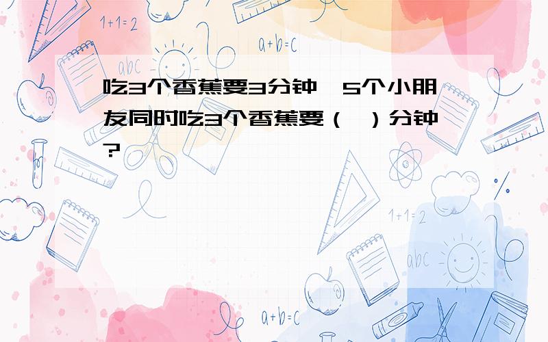 吃3个香蕉要3分钟,5个小朋友同时吃3个香蕉要（ ）分钟?