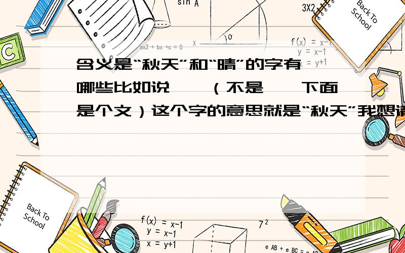 含义是“秋天”和“晴”的字有哪些比如说,旻（不是昱,下面是个文）这个字的意思就是“秋天”我想请问一下类似有含义和“晴”这个含义的字还有哪些.