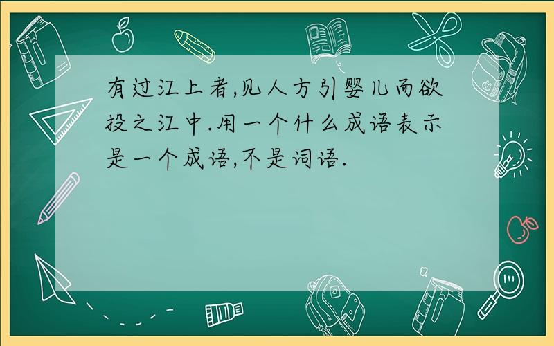 有过江上者,见人方引婴儿而欲投之江中.用一个什么成语表示是一个成语,不是词语.