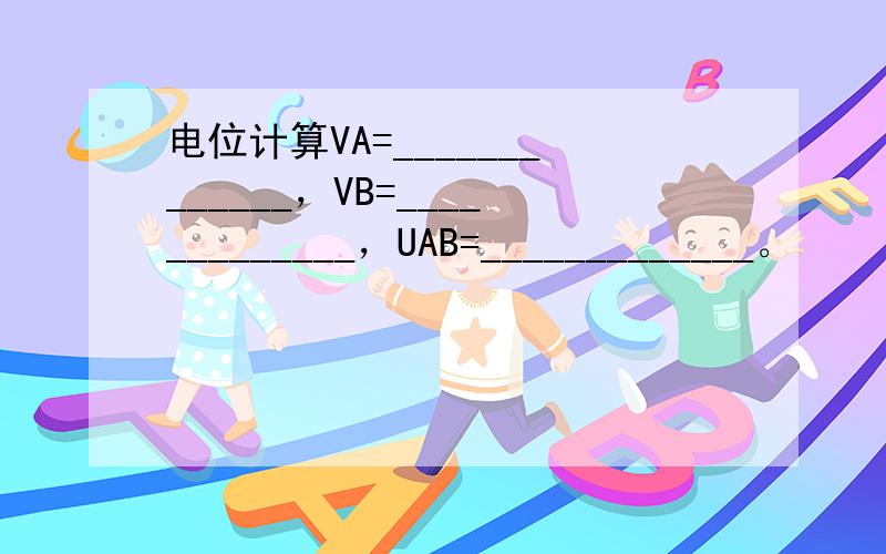 电位计算VA=_____________，VB=_____________，UAB=_____________。