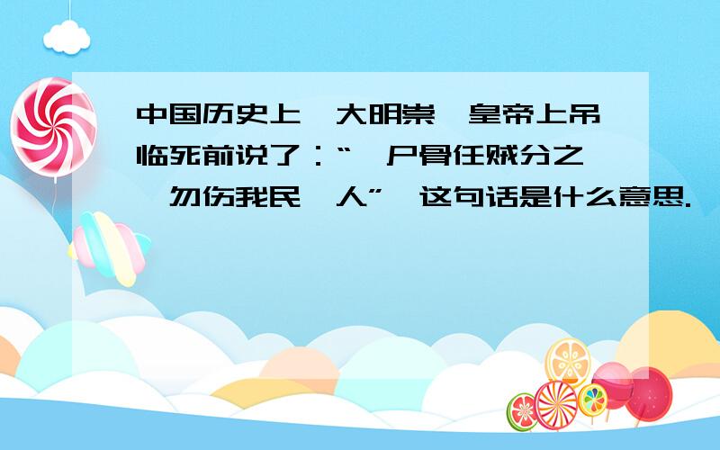 中国历史上,大明崇祯皇帝上吊临死前说了：“吾尸骨任贼分之,勿伤我民一人”,这句话是什么意思.