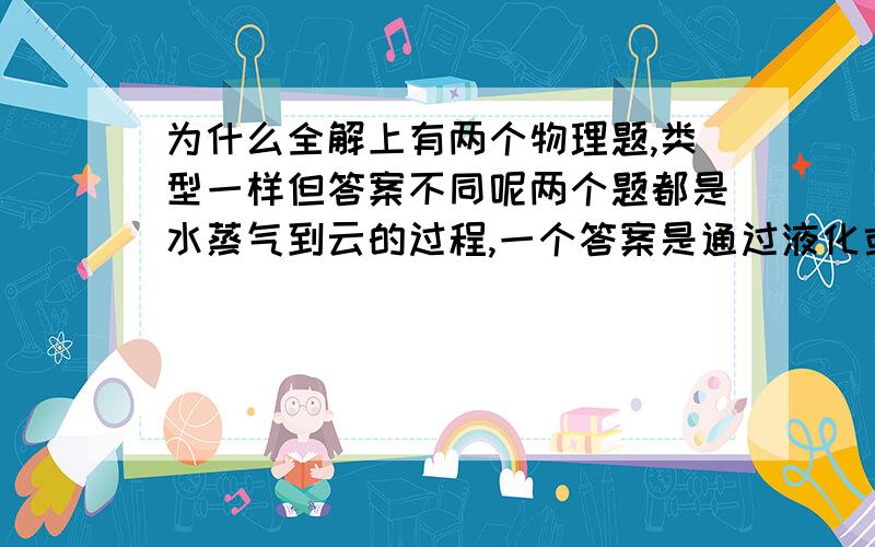 为什么全解上有两个物理题,类型一样但答案不同呢两个题都是水蒸气到云的过程,一个答案是通过液化或凝华形成,而一个只由液化形成,请问到底什么构成云谢谢