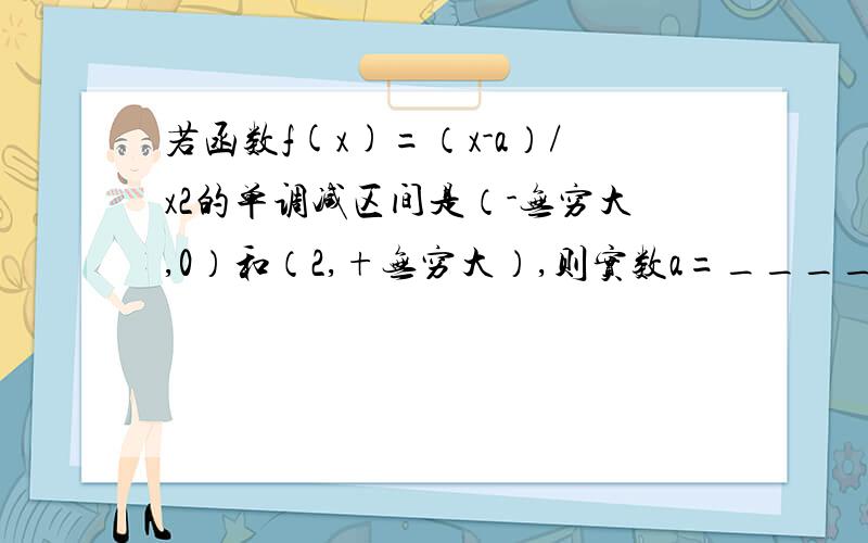 若函数f(x)=（x-a）/x2的单调减区间是（-无穷大,0）和（2,+无穷大）,则实数a=________.