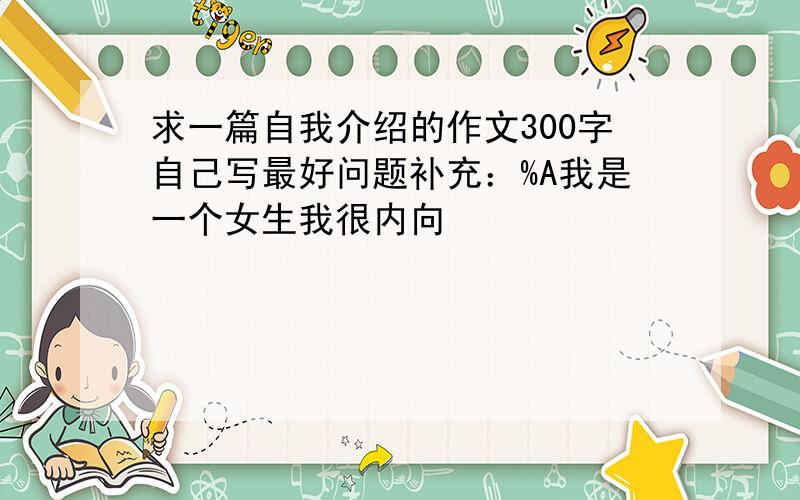 求一篇自我介绍的作文300字自己写最好问题补充：%A我是一个女生我很内向