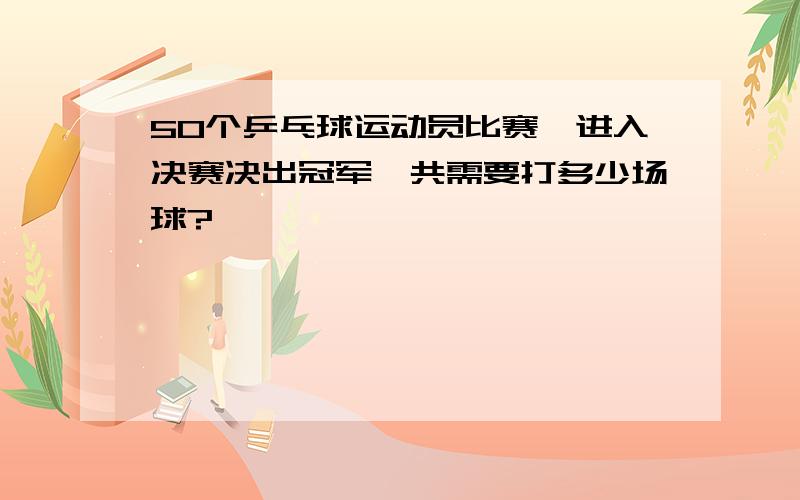 50个乒乓球运动员比赛,进入决赛决出冠军,共需要打多少场球?