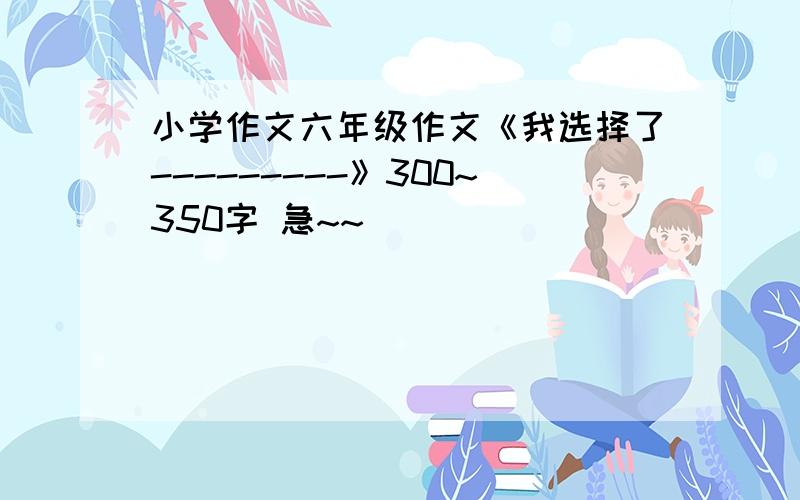 小学作文六年级作文《我选择了---------》300~350字 急~~