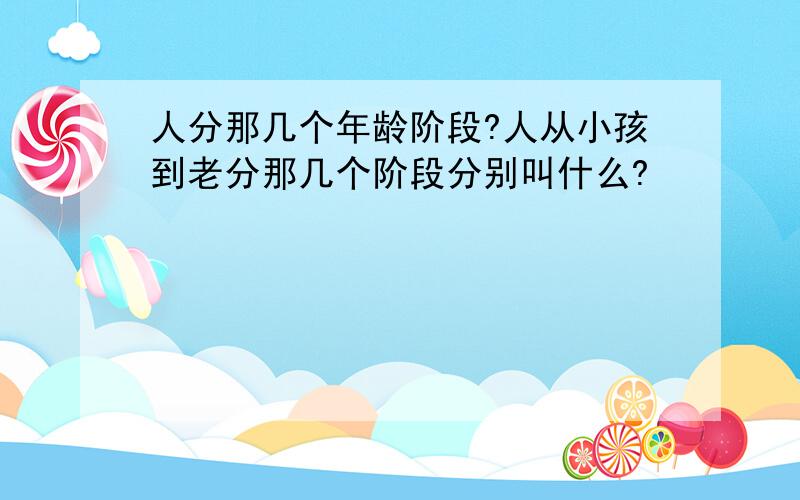 人分那几个年龄阶段?人从小孩到老分那几个阶段分别叫什么?