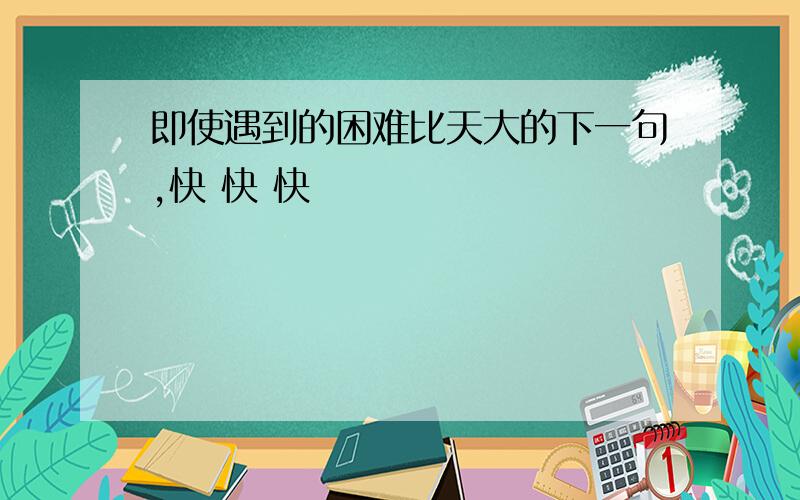 即使遇到的困难比天大的下一句,快 快 快