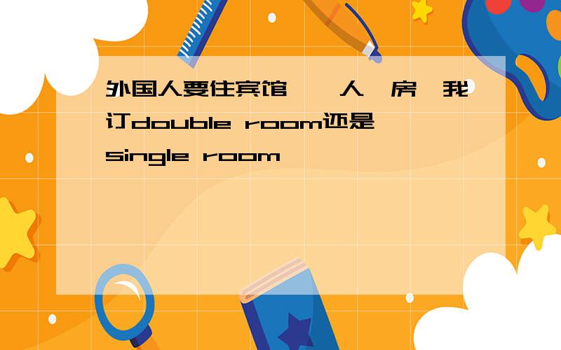 外国人要住宾馆,一人一房,我订double room还是single room ,