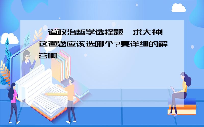 一道政治哲学选择题,求大神!这道题应该选哪个?要详细的解答啊