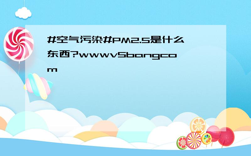 #空气污染#PM2.5是什么东西?wwwv5bangcom