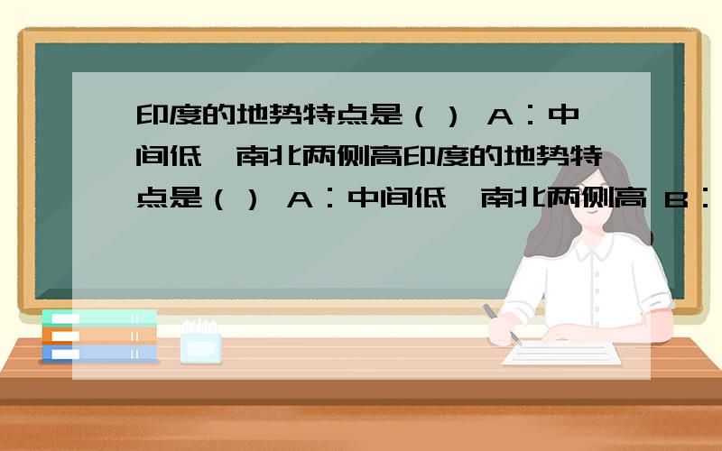 印度的地势特点是（） A：中间低,南北两侧高印度的地势特点是（） A：中间低,南北两侧高 B：西高东低 C：中间低,东西两侧高 D ：北高南低