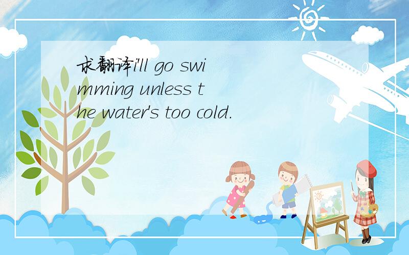 求翻译i'll go swimming unless the water's too cold.